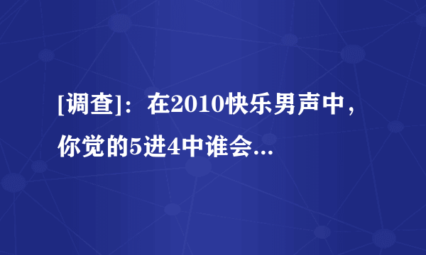 [调查]：在2010快乐男声中，你觉的5进4中谁会被淘汰？