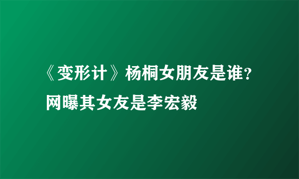 《变形计》杨桐女朋友是谁？ 网曝其女友是李宏毅