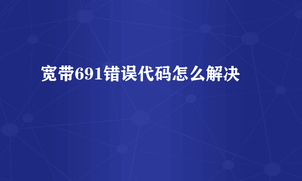 宽带691错误代码怎么解决