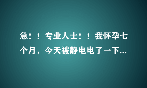 急！！专业人士！！我怀孕七个月，今天被静电电了一下，感觉手和屁股被一根针刺了一下。对孩子有影响不？