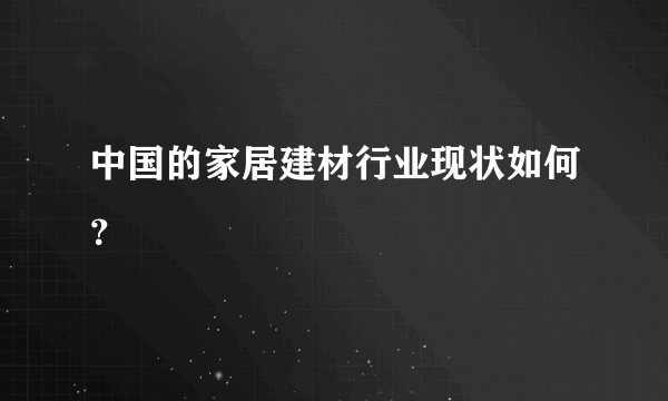 中国的家居建材行业现状如何？