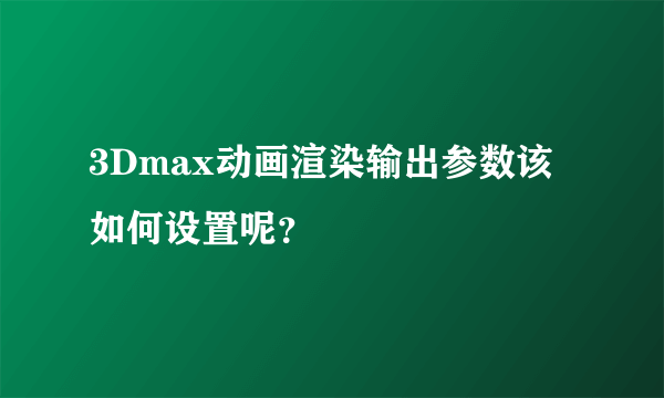 3Dmax动画渲染输出参数该如何设置呢？