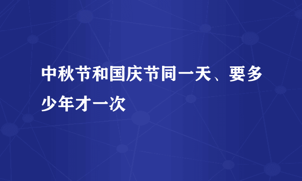 中秋节和国庆节同一天、要多少年才一次