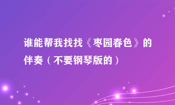 谁能帮我找找《枣园春色》的伴奏（不要钢琴版的）