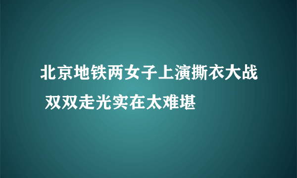 北京地铁两女子上演撕衣大战 双双走光实在太难堪