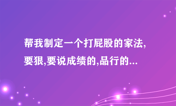 帮我制定一个打屁股的家法,要狠,要说成绩的,品行的,生活习惯的