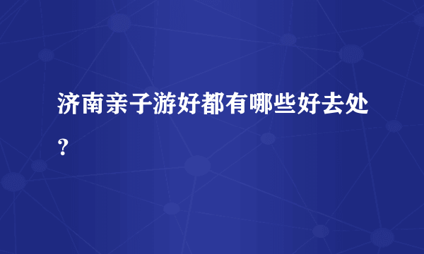 济南亲子游好都有哪些好去处？