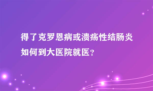 得了克罗恩病或溃疡性结肠炎如何到大医院就医？