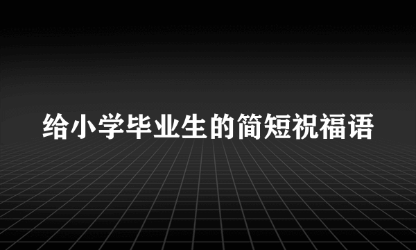 给小学毕业生的简短祝福语