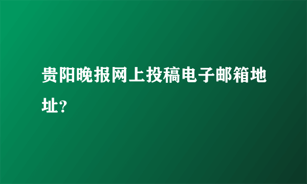 贵阳晚报网上投稿电子邮箱地址？