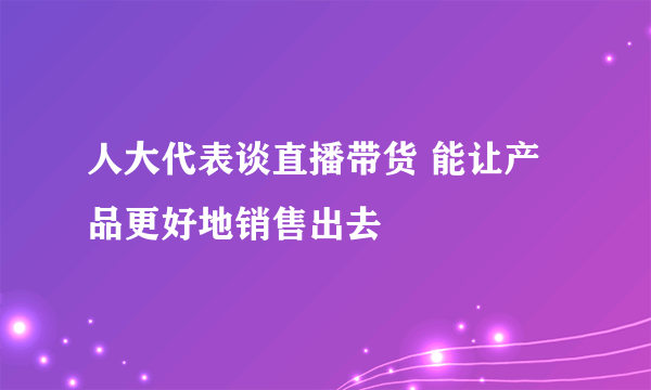 人大代表谈直播带货 能让产品更好地销售出去