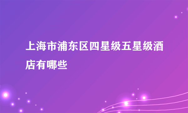 上海市浦东区四星级五星级酒店有哪些