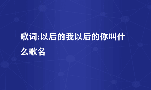 歌词:以后的我以后的你叫什么歌名