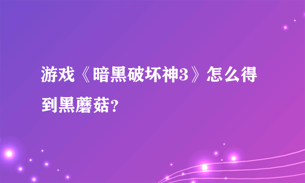 游戏《暗黑破坏神3》怎么得到黑蘑菇？