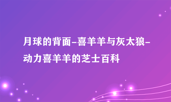 月球的背面-喜羊羊与灰太狼-动力喜羊羊的芝士百科