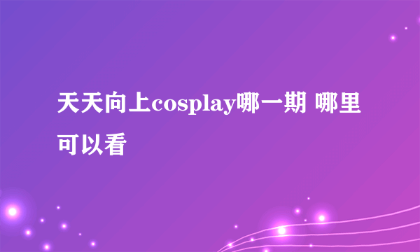 天天向上cosplay哪一期 哪里可以看