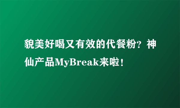 貌美好喝又有效的代餐粉？神仙产品MyBreak来啦！