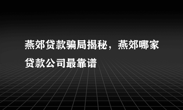 燕郊贷款骗局揭秘，燕郊哪家贷款公司最靠谱