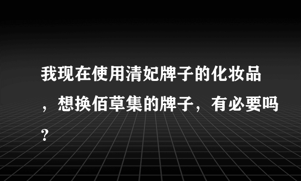 我现在使用清妃牌子的化妆品，想换佰草集的牌子，有必要吗？