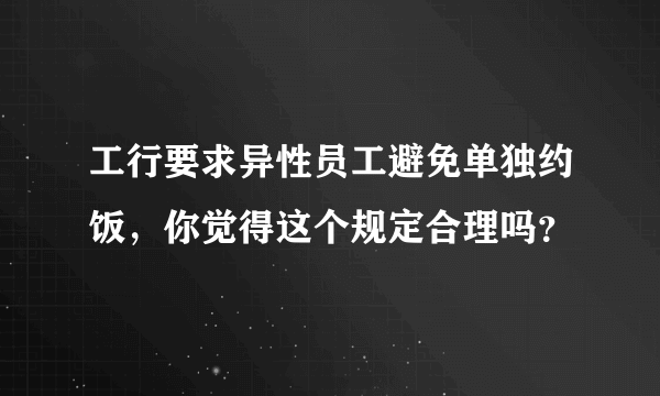 工行要求异性员工避免单独约饭，你觉得这个规定合理吗？