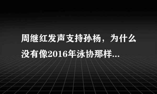 周继红发声支持孙杨，为什么没有像2016年泳协那样致电澳方，要求霍顿道歉？