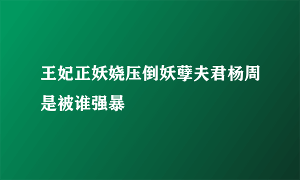 王妃正妖娆压倒妖孽夫君杨周是被谁强暴