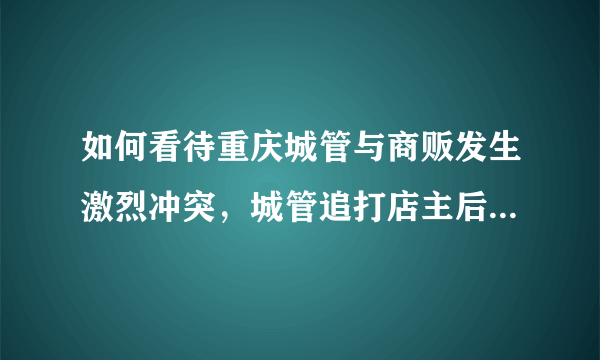 如何看待重庆城管与商贩发生激烈冲突，城管追打店主后被其拿刀砍伤？如何避免此类事件