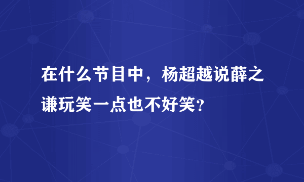 在什么节目中，杨超越说薛之谦玩笑一点也不好笑？