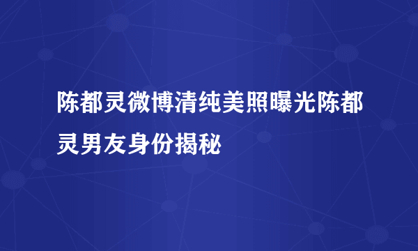 陈都灵微博清纯美照曝光陈都灵男友身份揭秘