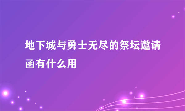 地下城与勇士无尽的祭坛邀请函有什么用