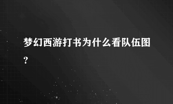 梦幻西游打书为什么看队伍图？