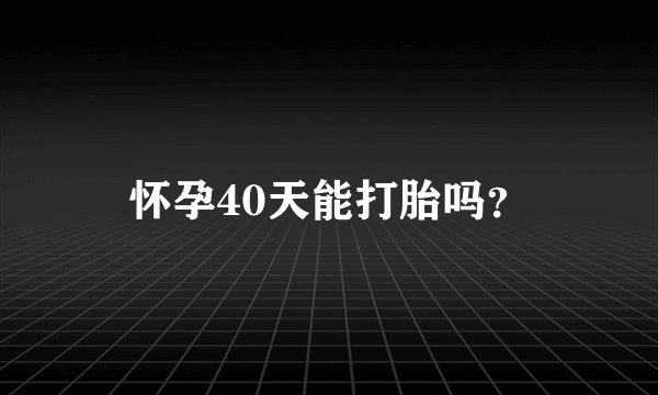 怀孕40天能打胎吗？