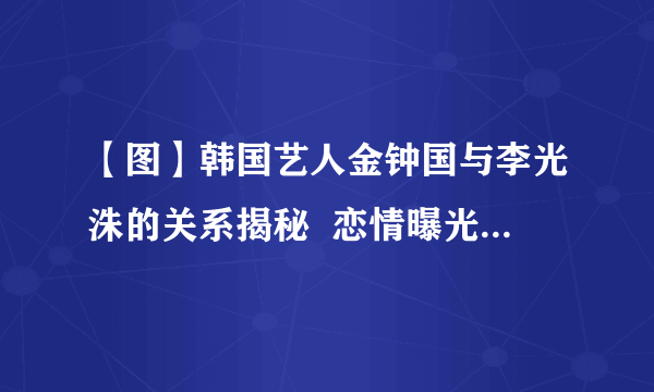 【图】韩国艺人金钟国与李光洙的关系揭秘  恋情曝光消息可靠吗