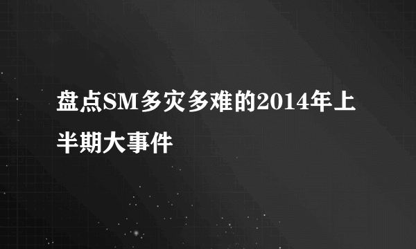 盘点SM多灾多难的2014年上半期大事件