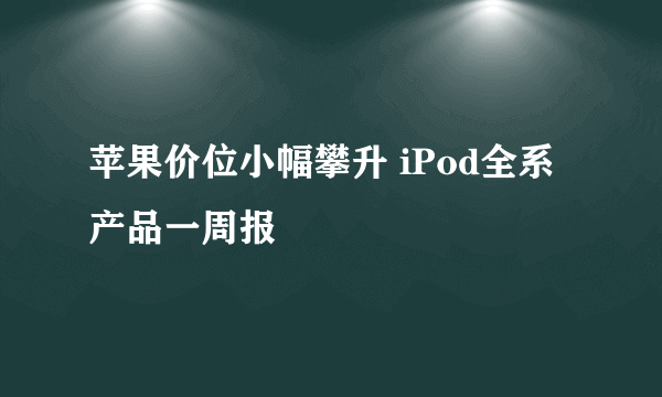 苹果价位小幅攀升 iPod全系产品一周报