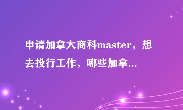 申请加拿大商科master，想去投行工作，哪些加拿大投行是target school？