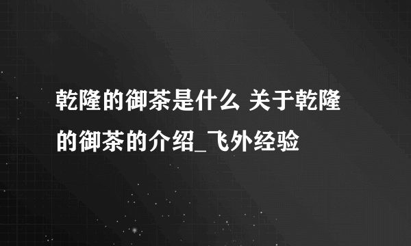 乾隆的御茶是什么 关于乾隆的御茶的介绍_飞外经验