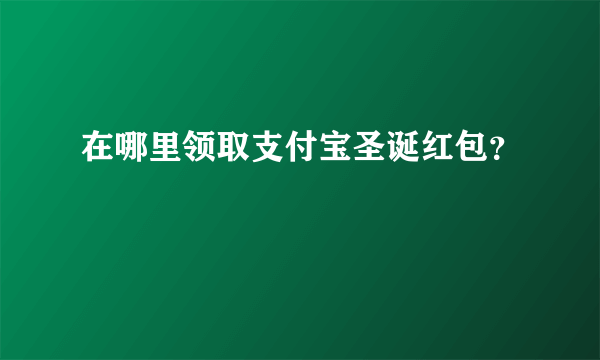 在哪里领取支付宝圣诞红包？