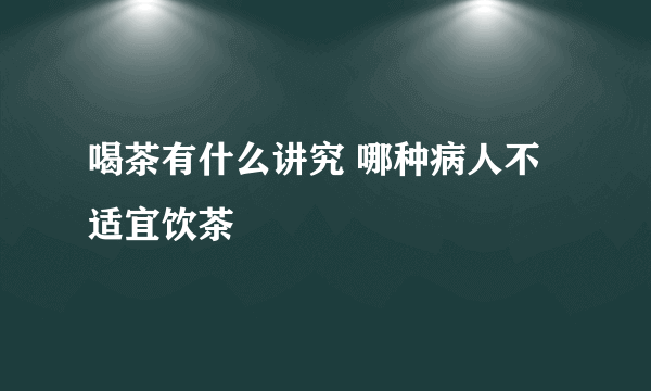 喝茶有什么讲究 哪种病人不适宜饮茶