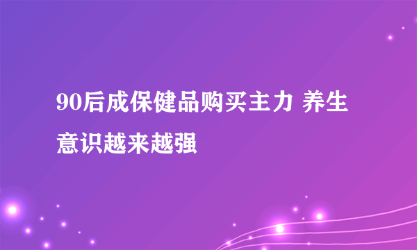 90后成保健品购买主力 养生意识越来越强