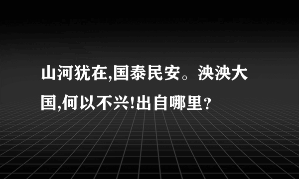 山河犹在,国泰民安。泱泱大国,何以不兴!出自哪里？