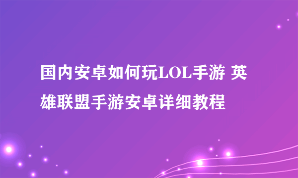 国内安卓如何玩LOL手游 英雄联盟手游安卓详细教程