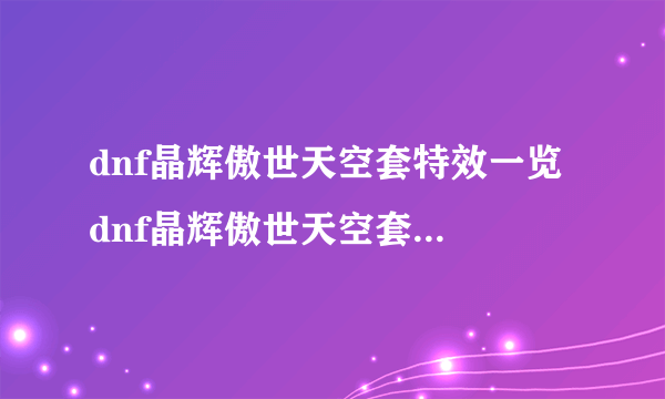 dnf晶辉傲世天空套特效一览 dnf晶辉傲世天空套是第几套-飞外网