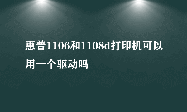 惠普1106和1108d打印机可以用一个驱动吗