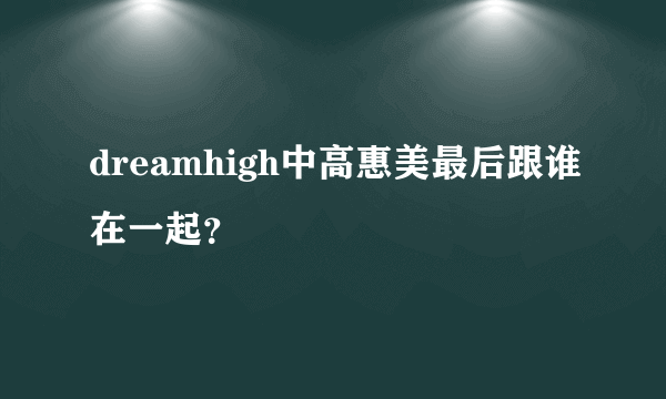 dreamhigh中高惠美最后跟谁在一起？