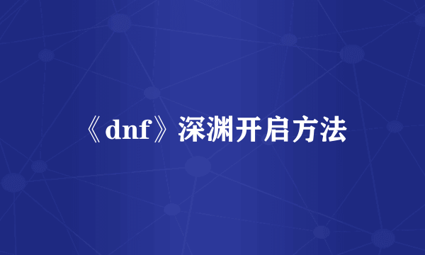 《dnf》深渊开启方法