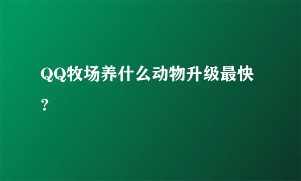 QQ牧场养什么动物升级最快？