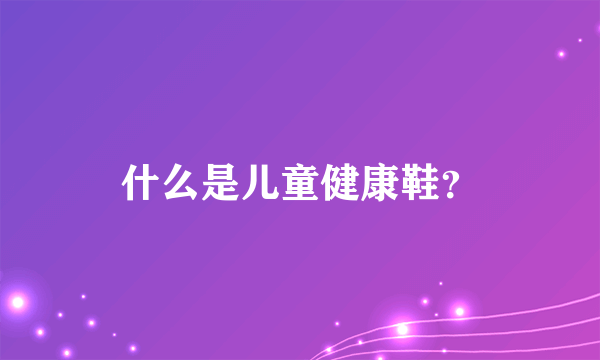 什么是儿童健康鞋？