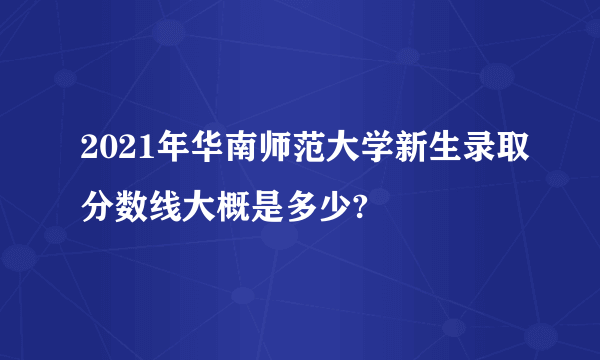 2021年华南师范大学新生录取分数线大概是多少?