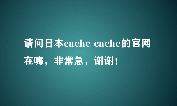 请问日本cache cache的官网在哪，非常急，谢谢！